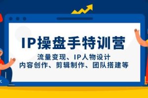 （14502期）IP操盘手特训营，流量变现、IP人物设计、内容创作、剪辑制作、团队搭建等