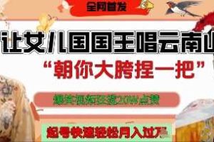 让女儿国国王开口唱云南山歌“朝你大胯捏一把”，爆笑视频狂揽点赞20W点赞，熟练后起号快轻松月入过W