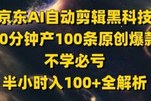 京东AI自动剪辑黑科技，30分钟产100条原创爆款，不学必亏！半小时入100+全解析