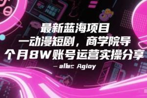 最新蓝海项目动漫短剧，商学院导师单抖音号一个月8W账号运营实操分享