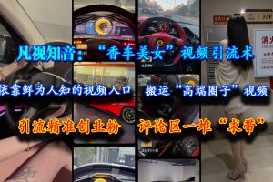 (15199期)凡视知音:“香车美女”视频引流术,依靠鲜为人知的视频入口,搬运“高端圈子”视频,引流精准创业粉,评论区一堆“求带”