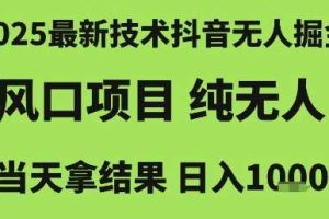 2025最新技术抖音无人掘金,风口项目,纯无人,当天拿结果日入1k+【揭秘】