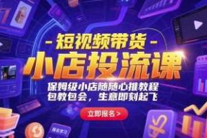 短视频带货-小店投流课,保姆级小店随心推教程,包教包会,生意即刻起飞