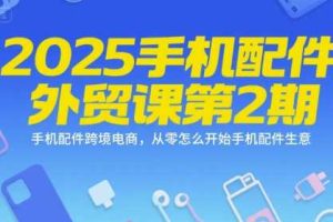 2025手机配件外贸课第2期，手机配件跨境电商，从零怎么开始手机配件生意