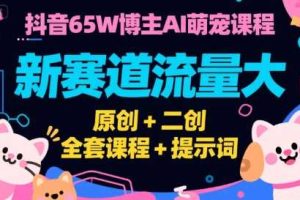 抖音65W博主AI萌宠课程，新赛道流量大，原创+二创，全套课程+提示词