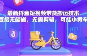 最新抖音短视频带货搬运技术，直接无脑搬，无需剪辑，可挂小黄车