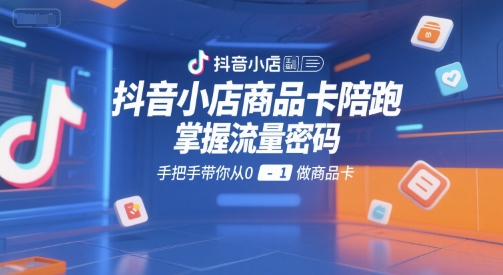 抖音小店商品卡陪跑，掌握流量密码，手把手带你从0-1做商品卡