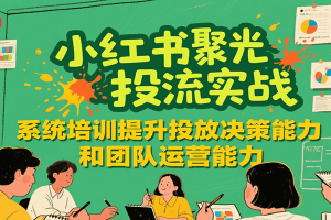 小红书聚光投流实战，系统学习提升投放决策能力和团队运营能力