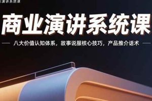 （15558期）商业演讲系统课：八大价值认知体系，故事说服核心技巧，产品推介话术