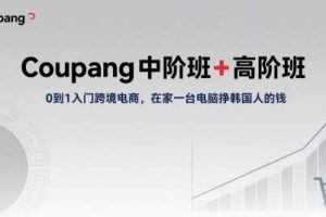 Coupang中阶班+高阶班，0到1入门跨境电商，在家一台电脑挣韩国人的钱