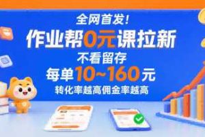 全网首发！作业帮0元课拉新，不存在留存，每单最低10米，转化率越高佣金率越高