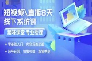 短视频直播8天线下系统课，零基础入门，内容涵盖全面，账号运营，拍摄剪辑，直播电商