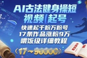 AI古法健身操短视频起号，快速起千粉万粉号，17条作品涨粉9W(喂饭级详细教程)