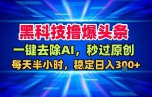 黑科技撸爆头条，一键去除AI，秒过原创，每天半小时，稳定日入3张+【揭秘】