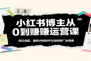 小红书博主从0到赚运营课：定位选题、爆款内容制作与涨粉接广全指南