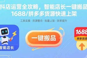 (15854期)抖店运营全攻略,智能店长一键搬品,1688/拼多多货源快速上架
