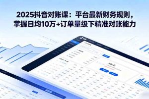 （16030期）2025抖音 对账课：平台最新财务规则 掌握日均10万+订单量级下精准对账能力