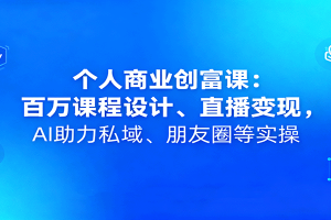 个人商业创富课：百万课程设计、直播变现，AI助力私域、朋友圈等实操
