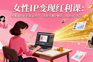 (16294期)女性IP变现红利课:从赛道分析到商业闭环,手把手教IP孵化,年利润100万