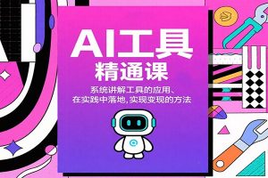 AI工具精通课,系统讲解工具的应用、在实践中落地,实现变现的方法