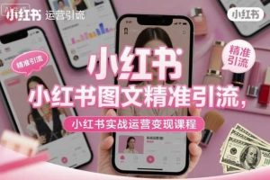 小红书图文精准引流，小红书实战运营变现课程
