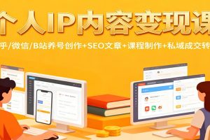 个人IP内容变现课:知乎/微信/B站养号创作+SEO文章+课程制作+私域成交转化