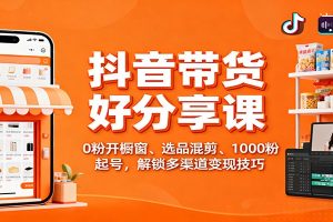 抖音带货好物分享课:0粉开橱窗、选品混剪、1000粉起号,解锁多渠道变现技巧