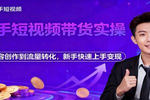 快手短视频带货实操,从内容创作到流量转化,新手快速上手变现