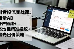 （16562期）抖音投流实战课:巨量AD开户搭建+本地推精准投放+聚光出价策略,成本降低40%