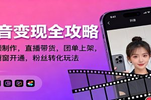 抖音变现全攻略:短视频制作,直播带货,团单上架,解锁橱窗开通,粉丝转化玩法