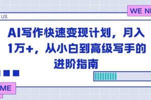(16782期)AI写作快速变现计划,月入1万+,从小白到高级写手的进阶指南