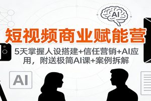 短视频商业赋能营:5天掌握人设搭建+信任营销+AI应用,附送极简AI课+案例拆解