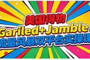 美国得物Gariled+Jamble流量风暴双平台实操课,两大美国热门平台全流程运营