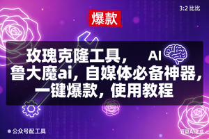 （16847期）玫瑰克隆，鲁大魔ai，自媒体必备神器，一键爆款工具，详细介绍和。使用教程