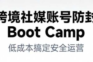 跨境社媒账号防封Boot Camp,低成本搞定社媒账号安全与长期运营