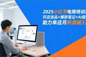 (16902期)2025小红书电商特训班,开店选品+爆款笔记+AI提效,助力单店月利润破3万