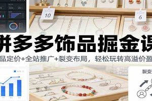 拼多多饰品掘金课:选品定价+全站推广+裂变布局,轻松玩转高溢价盈利