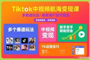 Tiktok中视频航海变现课,多个赛道玩法,新手老手都能在TK中视频捞金