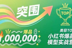 (16922期)小红书爆品模型实战营,从新品突围到成为类目TOP,可复制路径,打造多个营收百万级爆品