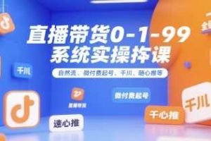 全域直播带货0~1~99系统实操课，自然流、微付费​起号、千川、随心推等，直播带货全链路完整逻辑