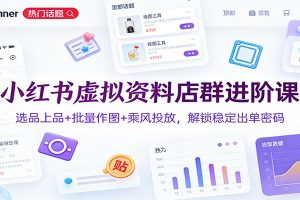 小红书虚拟资料店群进阶课：选品上品+批量作图+乘风投放，解锁稳定出单密码