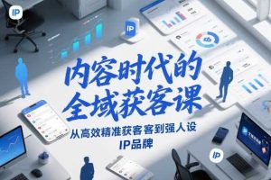 内容时代的全域获客课，从高效精准获客到强人设IP品牌