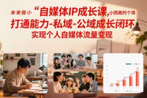 自媒体IP成长课，未来做小而美的个体，打通能力-私域-公域成长闭环，实现个人自媒体流量变现
