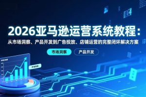 (17208期)2026亚马逊运营系统教程:从市场洞察、产品开发到广告投放、店铺运营的完整闭环解决方案