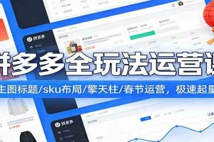拼多多全玩法运营课：主图标题/sku布局/擎天柱/春节运营，极速起量