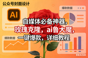 （17393期）玫瑰克隆神器，ai鲁大魔，自媒体必备工具，一键爆款神器，详细教程。