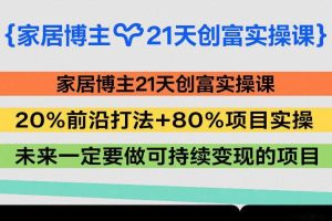 家居博主21天创富实操课,20%前沿打法+80%项目实操,未来一定要做可持续变现的项目