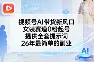 视频号AI带货新风口，女装赛道0粉起号，提供全套提示词，26年最简单的副业