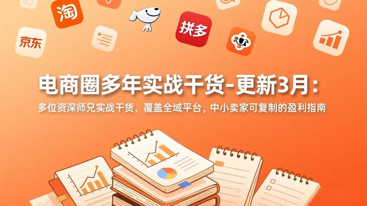 （17576期）电商圈多年实战干货-更新3月：多位资深师兄实战干货，覆盖全域平台，中小卖家可复制的盈利指南