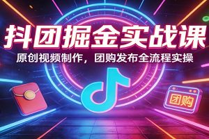 抖团掘金实战课:原创视频制作,团购发布全流程实操